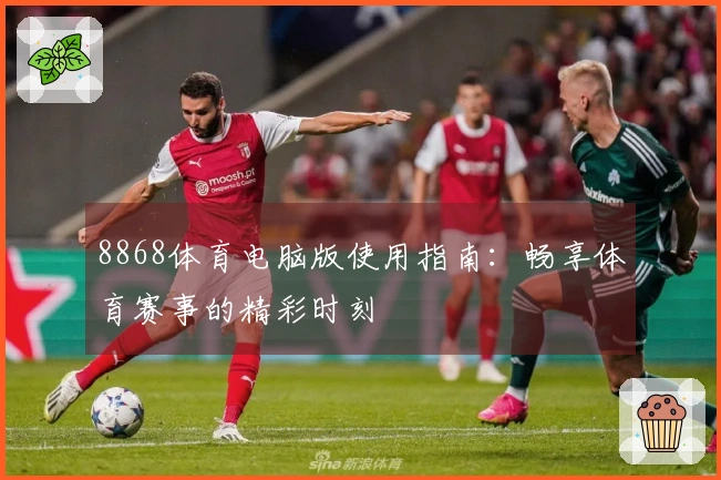 8868体育电脑版使用指南：畅享体育赛事的精彩时刻