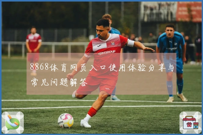 8868体育网页入口使用体验分享与常见问题解答