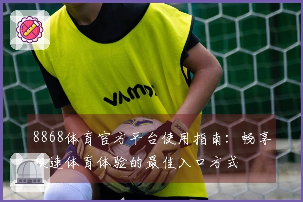 8868体育官方平台使用指南：畅享极速体育体验的最佳入口方式