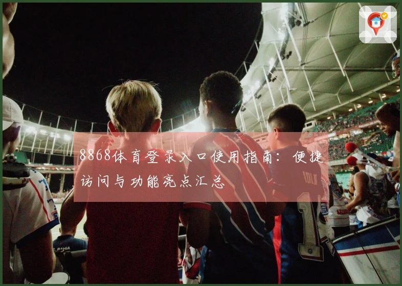 8868体育登录入口使用指南：便捷访问与功能亮点汇总