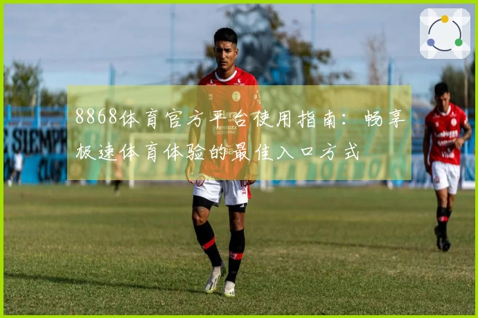 8868体育官方平台使用指南：畅享极速体育体验的最佳入口方式