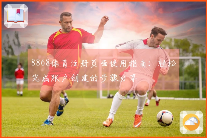 8868体育注册页面使用指南：轻松完成账户创建的步骤分享