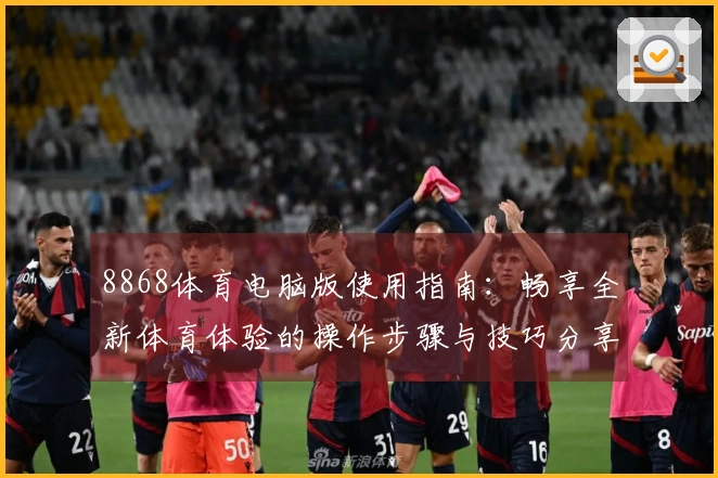 8868体育电脑版使用指南：畅享全新体育体验的操作步骤与技巧分享