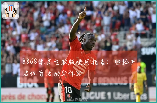 8868体育电脑版使用指南：轻松开启体育活动新体验