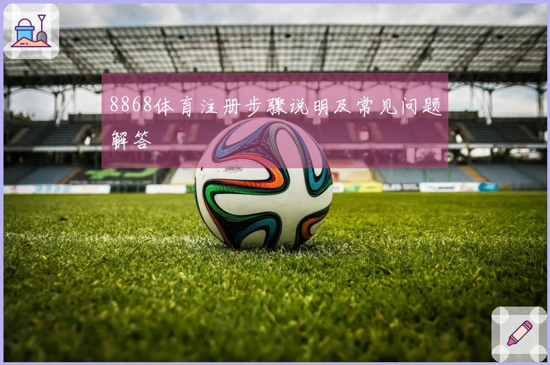 8868体育注册步骤说明及常见问题解答