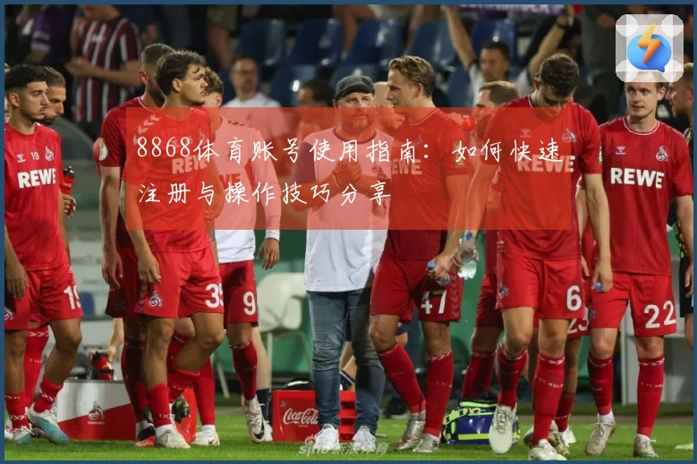 8868体育账号使用指南：如何快速注册与操作技巧分享