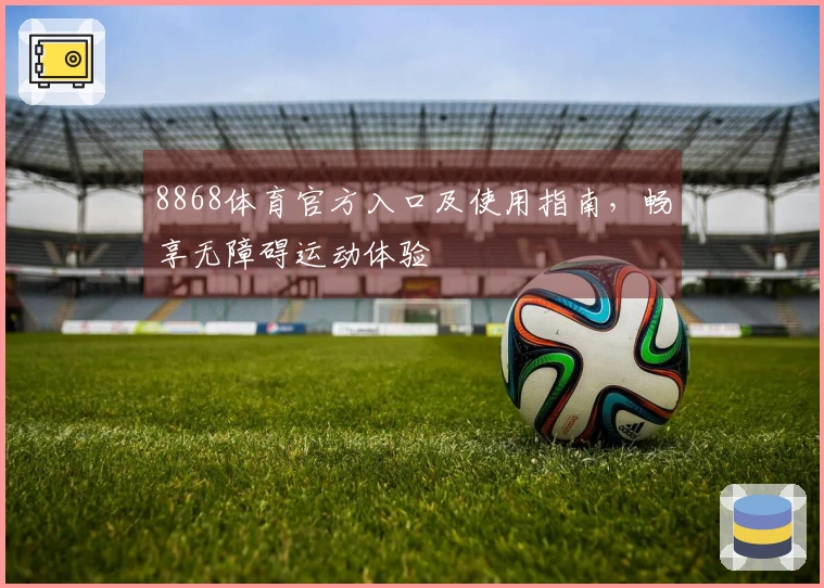 8868体育官方入口及使用指南，畅享无障碍运动体验