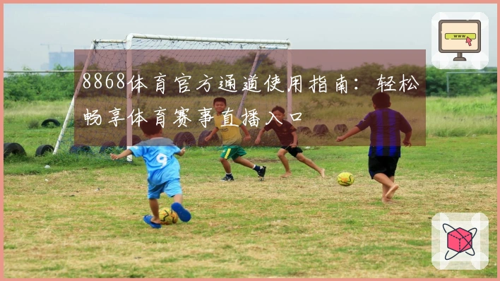 8868体育官方通道使用指南:轻松畅享体育赛事直播入口