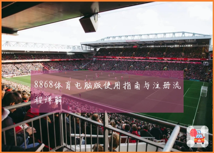 8868体育电脑版使用指南与注册流程详解