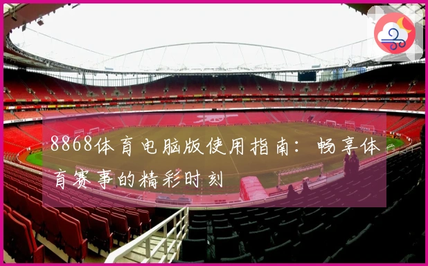 8868体育电脑版使用指南:畅享体育赛事的精彩时刻