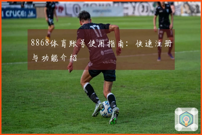 8868体育账号使用指南：快速注册与功能介绍