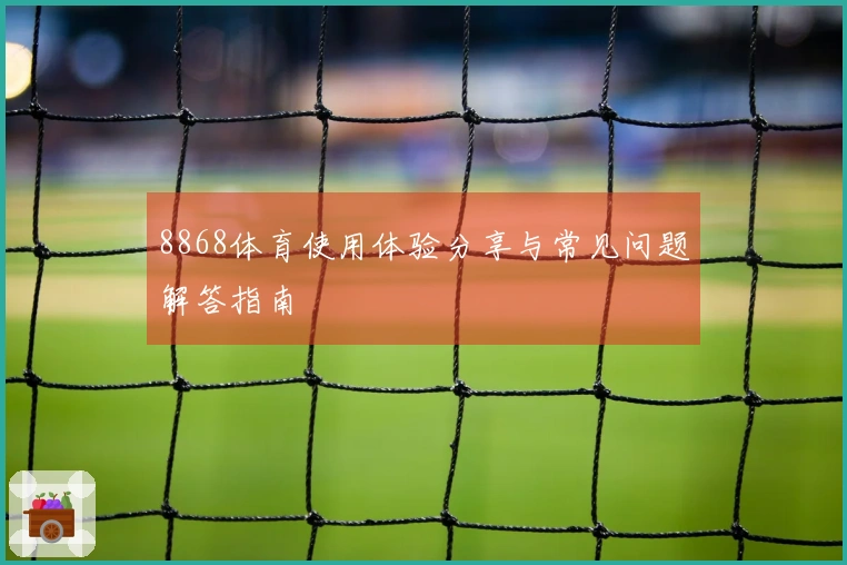 8868体育使用体验分享与常见问题解答指南