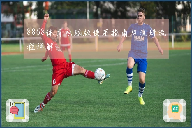 8868体育电脑版使用指南与注册流程详解