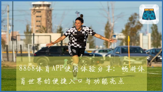 8868体育APP使用体验分享:畅游体育世界的便捷入口与功能亮点