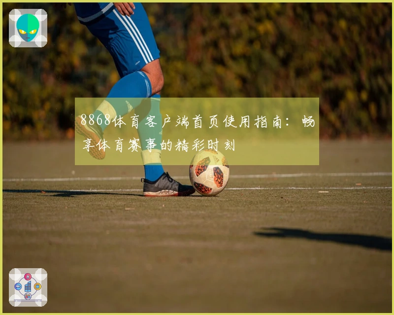 8868体育客户端首页使用指南：畅享体育赛事的精彩时刻