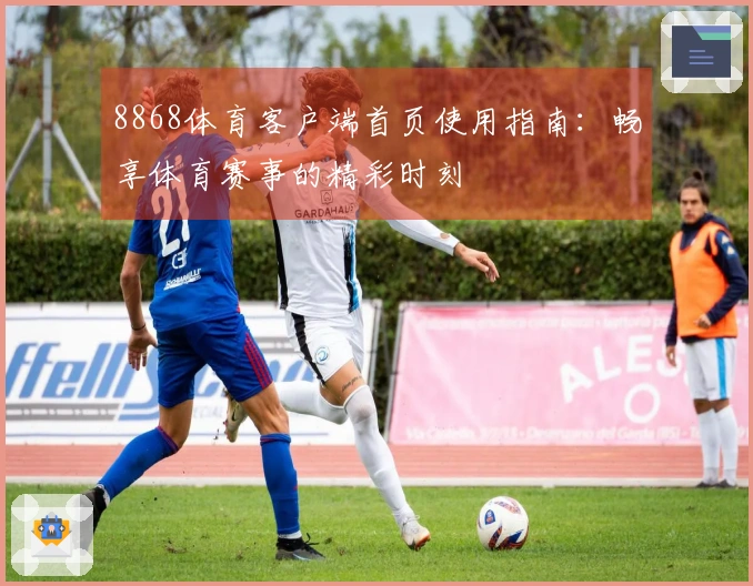 8868体育客户端首页使用指南:畅享体育赛事的精彩时刻
