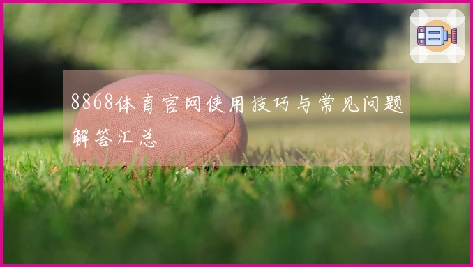 8868体育官网使用技巧与常见问题解答汇总