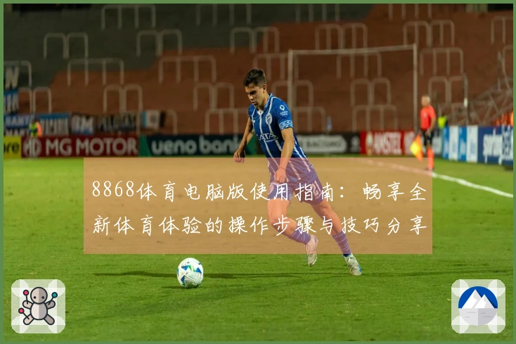 8868体育电脑版使用指南：畅享全新体育体验的操作步骤与技巧分享