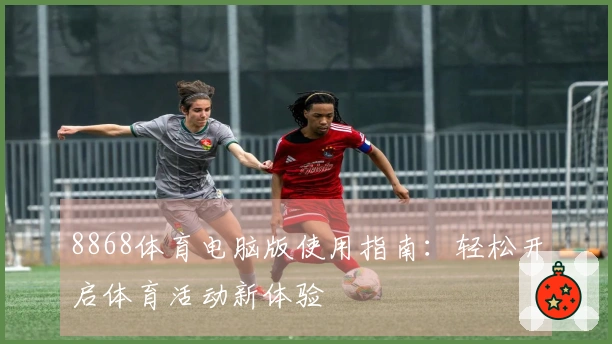 8868体育电脑版使用指南:轻松开启体育活动新体验