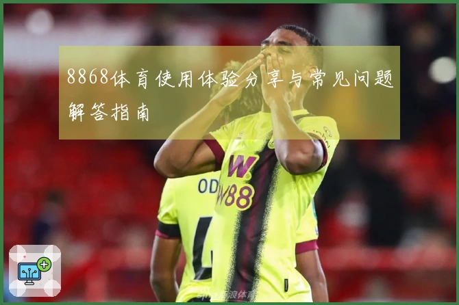 8868体育使用体验分享与常见问题解答指南