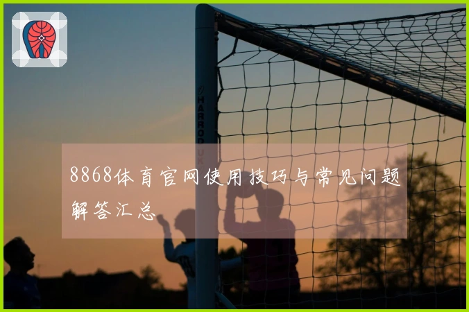8868体育官网使用技巧与常见问题解答汇总